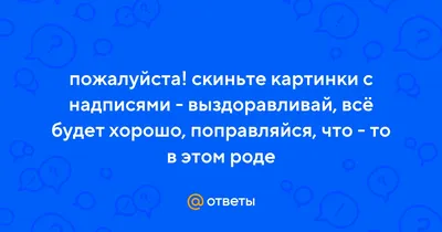 Ответы : пожалуйста! скиньте картинки с надписями - выздоравливай,  всё будет хорошо, поправляйся, что - то в этом роде