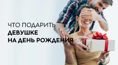 Что подарить девушке на день рождения: список оригинальных идей для подарков  и советы по выбору