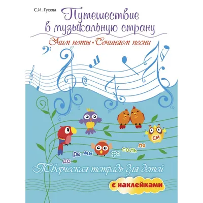 Путешествие в музыкальную страну: учим ноты, сочиняем песни: творческая  тетрадь для детей с наклейками. - купить в интернет-магазине.