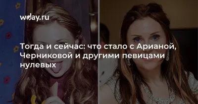 Тогда и сейчас: что стало с Арианой, Черниковой и другими певицами нулевых  | WDAY