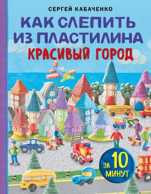 Книга Как слепить из пластилина красивый город за 10 минут - купить дома и  досуга в интернет-магазинах, цены на Мегамаркет | 978-5-04-181250-8