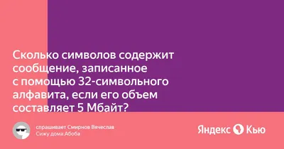 Сколько символов содержит сообщение, записанное с помощью 32-символьного  алфавита, если его объем составляет 5 Мбайт?» — Яндекс Кью