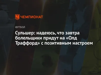 Сульшер: надеюсь, что завтра болельщики придут на «Олд Траффорд» с позитивным  настроем - Чемпионат