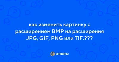 Ответы : как изменить картинку с расширением BMP на расширения JPG,  GIF, PNG или TIF.???