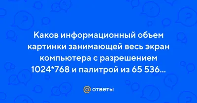 Ответы : Каков информационный объем картинки занимающей весь экран  компьютера с разрешением 1024*768 и палитрой из 65 536 цветов?