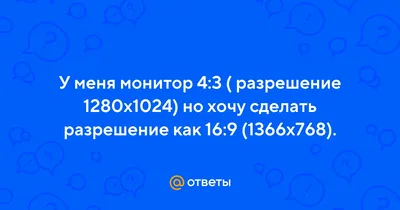 Ответы : У меня монитор 4:3 ( разрешение 1280х1024) но хочу сделать  разрешение как 16:9 (1366х768).