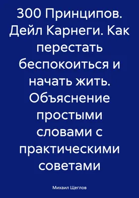 300 Принципов. Дейл Карнеги. Как перестать беспокоиться и начать жить.  Объяснение простыми словами с практическими советами, Михаил Щеглов –  скачать книгу fb2, epub, pdf на ЛитРес