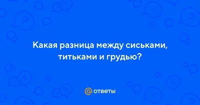 Ответы : Какая разница между сиськами, титьками и грудью?