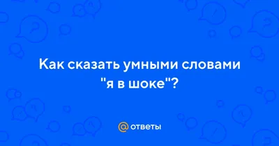 Ответы : Как сказать умными словами "я в шоке"?