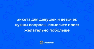 Ответы : анкета для девушек и девочек нужны вопросы. помогите плизз  желательно побольше