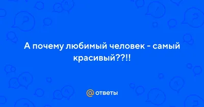 Ответы : А почему любимый человек - самый красивый??!!