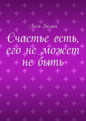 Счастье есть, его не может не быть, Леся Белая – скачать книгу fb2, epub,  pdf на Литрес