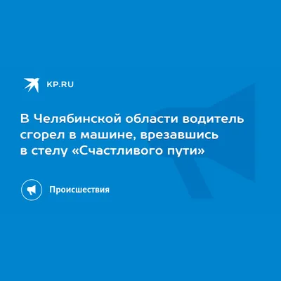 В Челябинской области водитель сгорел в машине, врезавшись в стелу «Счастливого  пути» - 