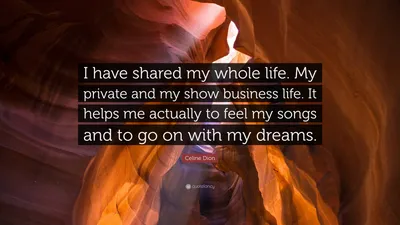 Селин Дион цитата: «Я делила всю свою жизнь. Моя личная и шоу-бизнесовая жизнь. Это действительно помогает мне чувствовать мои песни и продолжать...»
