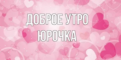 Открытка с именем Юрочка Доброе утро сердечки фон. Открытки на каждый день  с именами и пожеланиями.