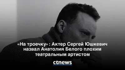 На троечку»: Актер Сергей Юшкевич назвал Анатолия Белого плохим театральным  артистом - CT News