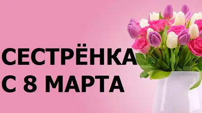 Открытки на 8 марта сестре - 91 картинка поздравление с Международным  женским днем