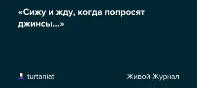 Сижу и жду, когда попросят джинсы…»