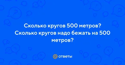 Ответы : Сколько кругов 500 метров? Сколько кругов надо бежать на  500 метров?