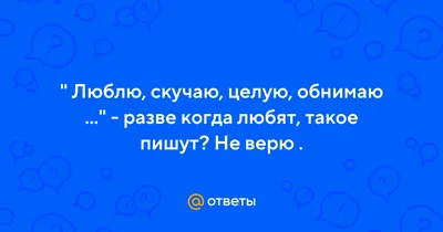 Ответы : " Люблю, скучаю, целую, обнимаю ..." - разве когда любят,  такое пишут? Не верю .