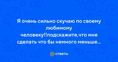 Ответы : Я очень сильно скучаю по своему любимому человеку!!подскажите,что  мне сделать что бы немного меньше думать о нем???