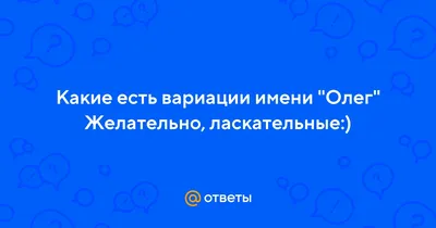 Ответы : Какие есть вариации имени "Олег" Желательно, ласкательные:)