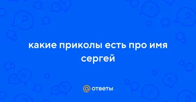 Ответы : какие приколы есть про имя сергей