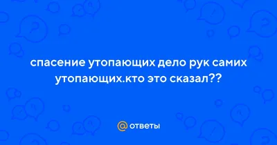 Ответы : спасение утопающих дело рук самих утопающих.кто это сказал??