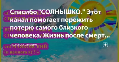 Спасибо "СОЛНЫШКО." Этот канал помогает пережить потерю самого близкого  человека. Жизнь после смерти есть | Ласковое солнышко - жизнь после есть |  Дзен