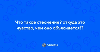 Ответы : Что такое стеснение? откуда это чувство, чем оно  объясняется!?