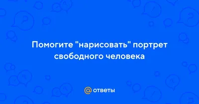 Ответы : Помогите "нарисовать" портрет свободного человека