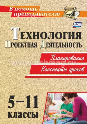 Технология. 5-11 классы. Проектная деятельность: планирование, конспекты  уроков – купить по цене: 186,30 руб. в интернет-магазине УчМаг