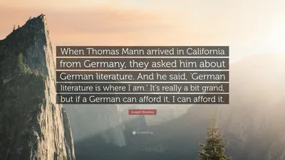 Иосиф Бродский цитата: «Когда Томас Манн приехал в Калифорнию из Германии, его спросили о немецкой литературе. И он сказал: «Немецкая литература…»