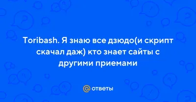 Ответы : Toribash. Я знаю все дзюдо(и скрипт скачал даж) кто знает  сайты с другими приемами