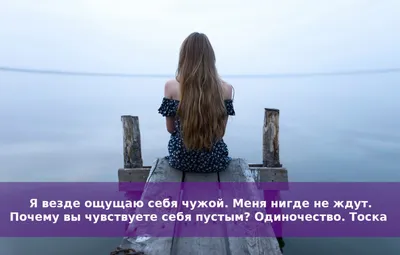 Я везде ощущаю себя чужой. Меня нигде не ждут. Почему вы чувствуете себя  пустым? Одиночество. Тоска