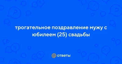 Ответы : трогательное поздравление мужу с юбилеем (25) свадьбы