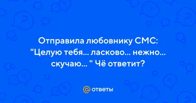 Ответы : Отправила любовнику СМС: "Целую тебя... ласково... нежно...  скучаю... " Чё ответит?