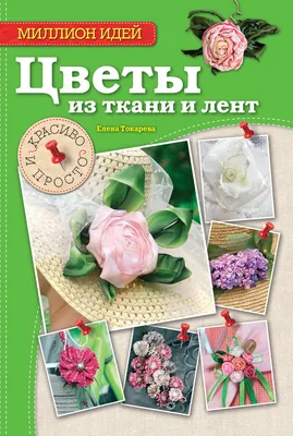 Цветы из ткани и лент. Красиво и просто», Елена Токарева – скачать pdf на  Литрес