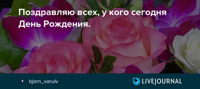 Поздравляю всех, у кого сегодня День Рождения.