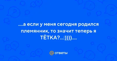 Ответы : ....а если у меня сегодня родился племянник, то значит  теперь я ТЁТКА?...:))))....