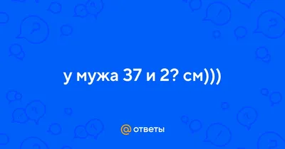 Ответы : у мужа 37 и 2? см)))