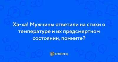 Ответы : Ха-ха! Мужчины ответили на стихи о температуре и их  предсмертном состоянии, помните?