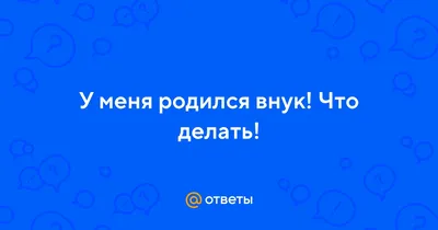 Ответы : У меня родился внук! Что делать!