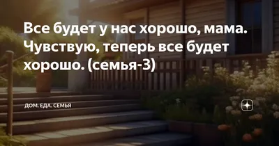 Все будет у нас хорошо, мама. Чувствую, теперь все будет хорошо. (семья-3)  | Дом. Еда. Семья | Дзен