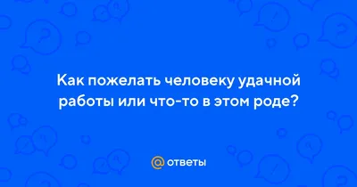 Ответы : Как пожелать человеку удачной работы или что-то в этом роде?