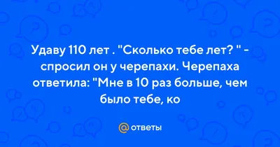 Ответы : Удаву 110 лет . "Сколько тебе лет? " - спросил он у  черепахи. Черепаха ответила: "Мне в 10 раз больше, чем было тебе, ко