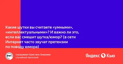 Какие шутки вы считаете "умными", "интеллектуальными"? И важно ли это, если  вас смешит шутка/юмор? (в сети Интернет часто звучат претензии по поводу  юмора)» — Яндекс Кью