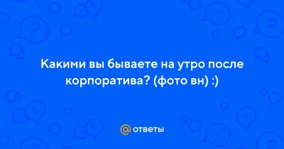 Ответы : Какими вы бываете на утро после корпоратива? (фото вн) :)