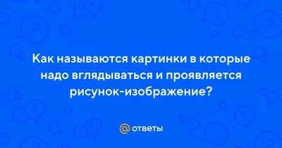 Ответы : Как называются картинки в которые надо вглядываться и  проявляется рисунок-изображение?