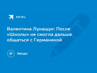 Валентина Лукащук: После «Школы» не смогла дальше общаться с Германикой -  